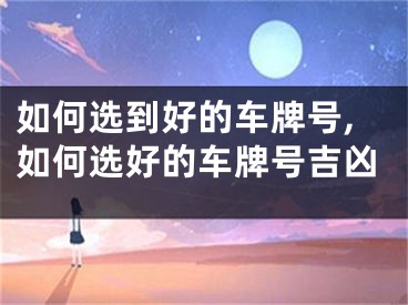 如何选到好的车牌号,如何选好的车牌号吉凶