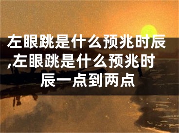 左眼跳是什么预兆时辰,左眼跳是什么预兆时辰一点到两点