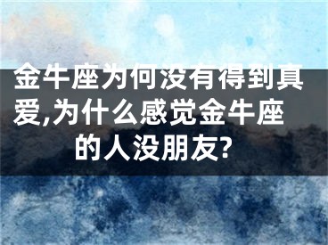 金牛座为何没有得到真爱,为什么感觉金牛座的人没朋友?