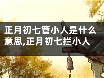 正月初七管小人是什么意思,正月初七拦小人