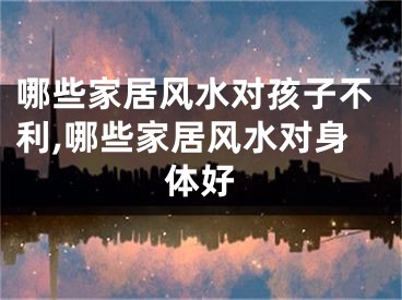 哪些家居风水对孩子不利,哪些家居风水对身体好