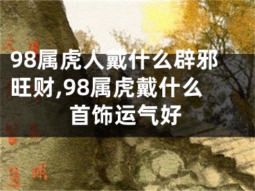 98属虎人戴什么辟邪旺财,98属虎戴什么首饰运气好