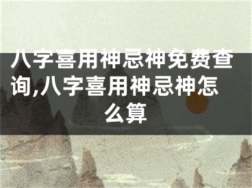 八字喜用神忌神免费查询,八字喜用神忌神怎么算