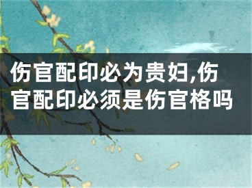 伤官配印必为贵妇,伤官配印必须是伤官格吗
