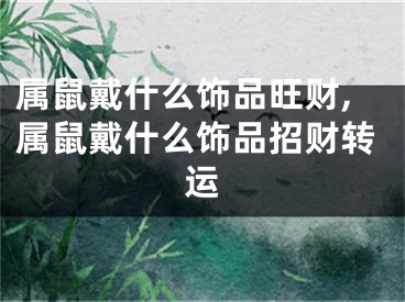 属鼠戴什么饰品旺财,属鼠戴什么饰品招财转运