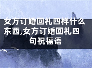 女方订婚回礼四样什么东西,女方订婚回礼四句祝福语
