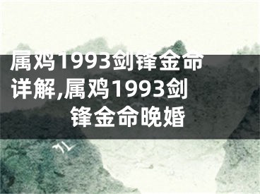 属鸡1993剑锋金命详解,属鸡1993剑锋金命晚婚