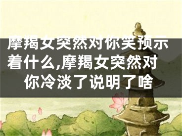 摩羯女突然对你笑预示着什么,摩羯女突然对你冷淡了说明了啥