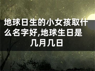 地球日生的小女孩取什么名字好,地球生日是几月几日