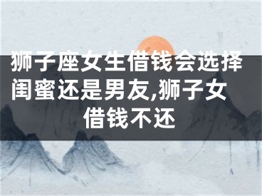 狮子座女生借钱会选择闺蜜还是男友,狮子女借钱不还
