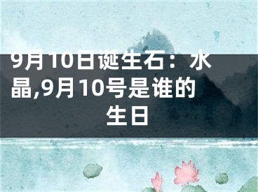 9月10日诞生石：水晶,9月10号是谁的生日