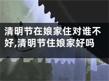 清明节在娘家住对谁不好,清明节住娘家好吗