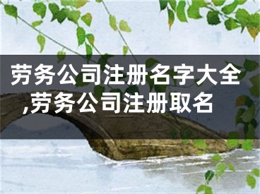 劳务公司注册名字大全,劳务公司注册取名