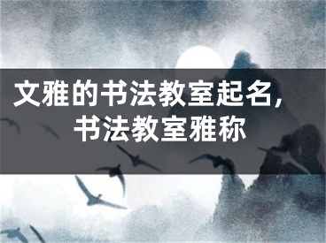 文雅的书法教室起名,书法教室雅称