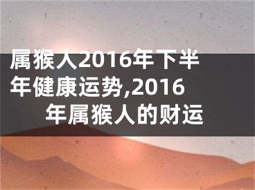属猴人2016年下半年健康运势,2016年属猴人的财运