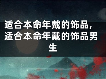 适合本命年戴的饰品,适合本命年戴的饰品男生