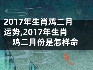 2017年生肖鸡二月运势,2017年生肖鸡二月份是怎样命