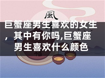 巨蟹座男生喜欢的女生，其中有你吗,巨蟹座男生喜欢什么颜色