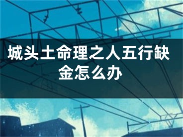 城头土命理之人五行缺金怎么办