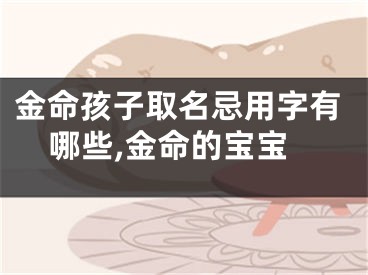 金命孩子取名忌用字有哪些,金命的宝宝