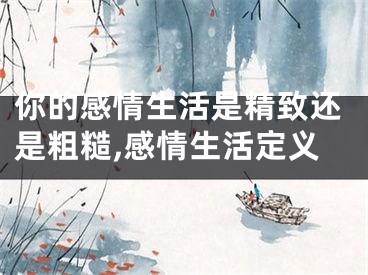 你的感情生活是精致还是粗糙,感情生活定义