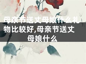 母亲节送丈母娘什么礼物比较好,母亲节送丈母娘什么