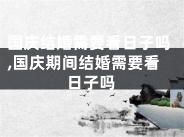国庆结婚需要看日子吗,国庆期间结婚需要看日子吗