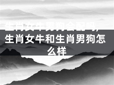生肖女牛男狗会配吗,生肖女牛和生肖男狗怎么样