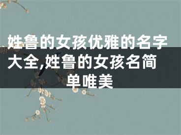 姓鲁的女孩优雅的名字大全,姓鲁的女孩名简单唯美