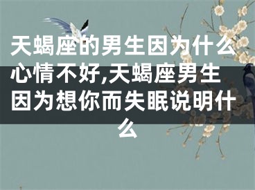 天蝎座的男生因为什么心情不好,天蝎座男生因为想你而失眠说明什么