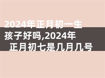 2024年正月初一生孩子好吗,2024年正月初七是几月几号