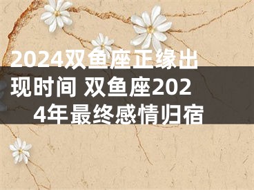 2024双鱼座正缘出现时间 双鱼座2024年最终感情归宿
