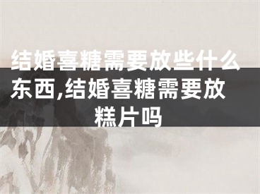 结婚喜糖需要放些什么东西,结婚喜糖需要放糕片吗