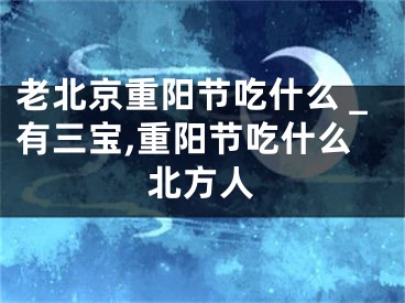 老北京重阳节吃什么＿有三宝,重阳节吃什么北方人