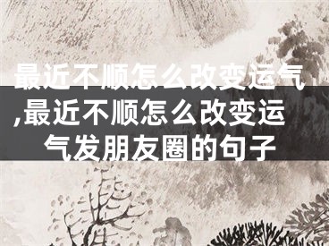 最近不顺怎么改变运气,最近不顺怎么改变运气发朋友圈的句子