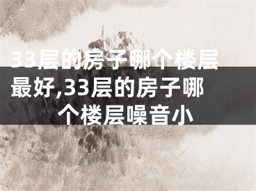 33层的房子哪个楼层最好,33层的房子哪个楼层噪音小