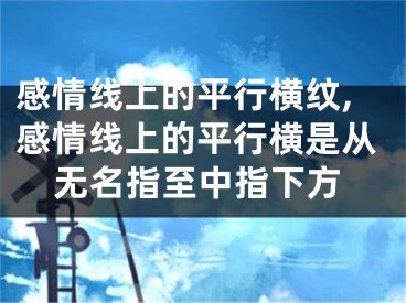 感情线上的平行横纹,感情线上的平行横是从无名指至中指下方