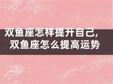 双鱼座怎样提升自己,双鱼座怎么提高运势