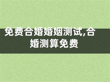 免费合婚婚姻测试,合婚测算免费