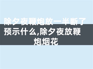 除夕夜鞭炮放一半断了预示什么,除夕夜放鞭炮烟花