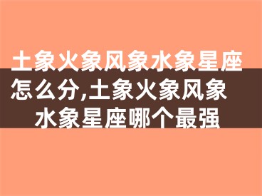 土象火象风象水象星座怎么分,土象火象风象水象星座哪个最强