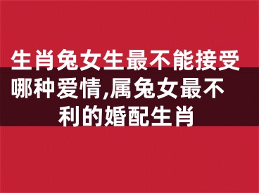 生肖兔女生最不能接受哪种爱情,属兔女最不利的婚配生肖