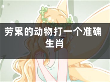 劳累的动物打一个准确生肖