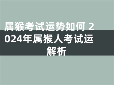 属猴考试运势如何 2024年属猴人考试运解析