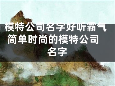 模特公司名字好听霸气 简单时尚的模特公司名字