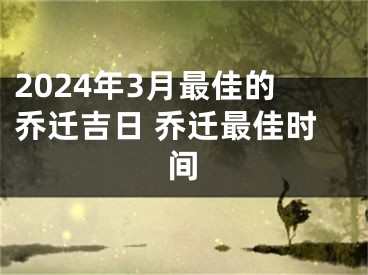 2024年3月最佳的乔迁吉日 乔迁最佳时间