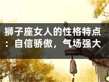 狮子座女人的性格特点：自信骄傲，气场强大