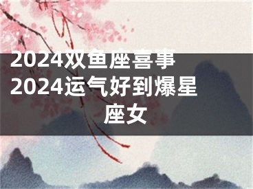 2024双鱼座喜事 2024运气好到爆星座女