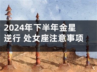 2024年下半年金星逆行 处女座注意事项