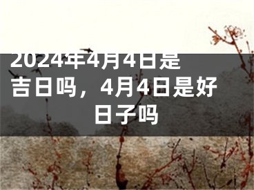 2024年4月4日是吉日吗，4月4日是好日子吗